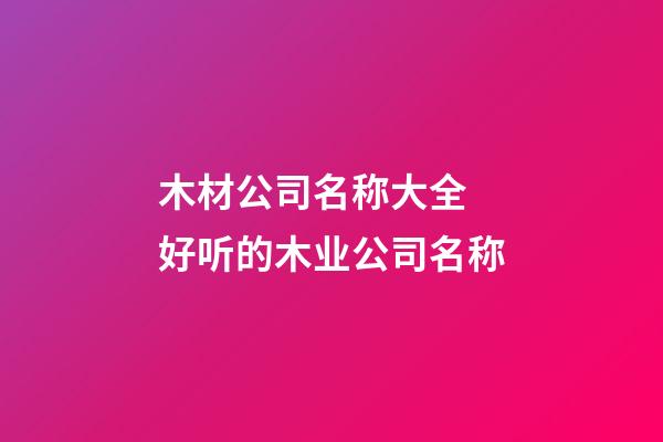 木材公司名称大全 好听的木业公司名称-第1张-公司起名-玄机派